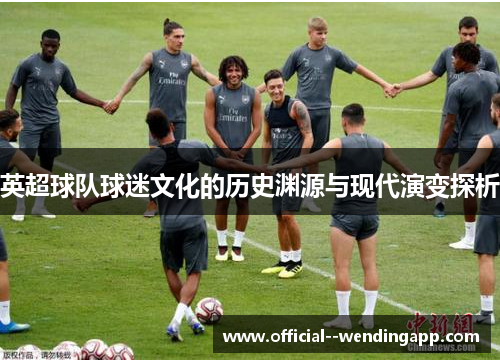 英超球队球迷文化的历史渊源与现代演变探析 英超球队球迷文化的历史渊源与现代演变探析
