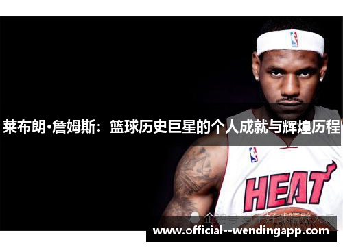 莱布朗·詹姆斯:篮球历史巨星的个人成就与辉煌历程 莱布朗·詹姆斯:篮球历史巨星的个人成就与辉煌历程