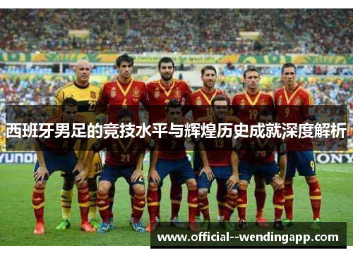 西班牙男足的竞技水平与辉煌历史成就深度解析