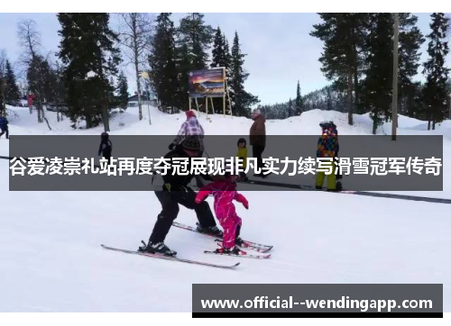 谷爱凌崇礼站再度夺冠展现非凡实力续写滑雪冠军传奇 谷爱凌崇礼站再度夺冠展现非凡实力续写滑雪冠军传奇