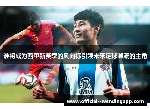 谁将成为西甲新赛季的风向标引领未来足球潮流的主角 谁将成为西甲新赛季的风向标引领未来足球潮流的主角