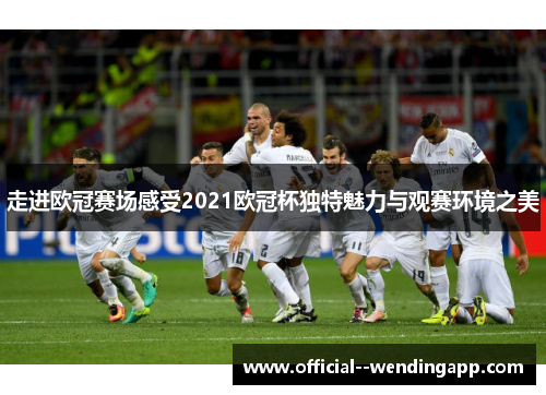 走进欧冠赛场感受2021欧冠杯独特魅力与观赛环境之美 走进欧冠赛场感受2021欧冠杯独特魅力与观赛环境之美