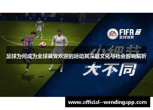 足球为何成为全球最受欢迎的运动其深层文化与社会影响解析