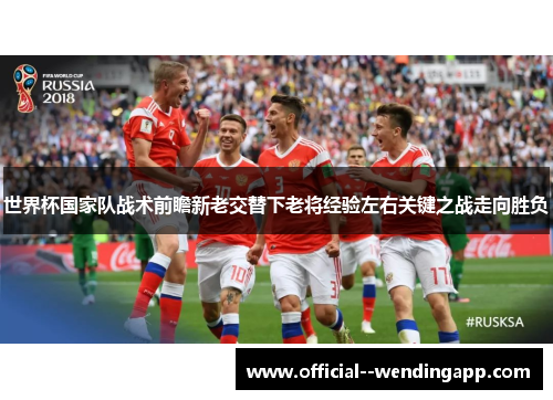 世界杯国家队战术前瞻新老交替下老将经验左右关键之战走向胜负