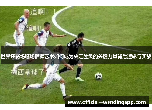 世界杯赛场临场指挥艺术如何成为决定胜负的关键力量背后逻辑与实战 世界杯赛场临场指挥艺术如何成为决定胜负的关键力量背后逻辑与实战