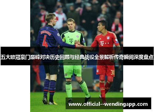 五大欧冠豪门巅峰对决历史回顾与经典战役全景解析传奇瞬间深度盘点 五大欧冠豪门巅峰对决历史回顾与经典战役全景解析传奇瞬间深度盘点
