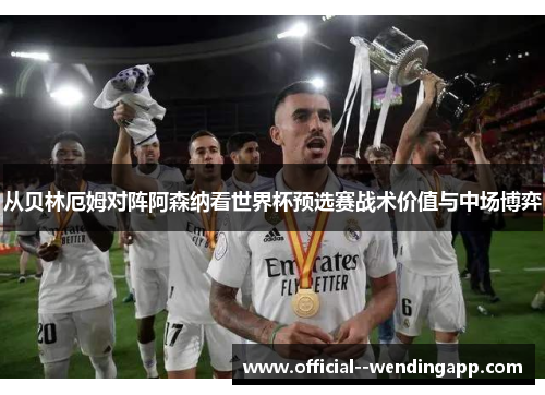 从贝林厄姆对阵阿森纳看世界杯预选赛战术价值与中场博弈 从贝林厄姆对阵阿森纳看世界杯预选赛战术价值与中场博弈