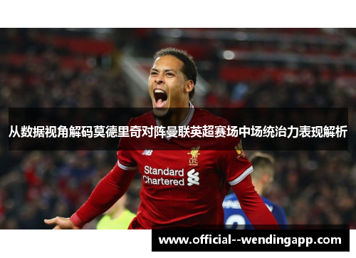 从数据视角解码莫德里奇对阵曼联英超赛场中场统治力表现解析 从数据视角解码莫德里奇对阵曼联英超赛场中场统治力表现解析