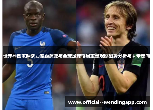 世界杯国家队战力差距演变与全球足球格局重塑观察趋势分析与未来走向 世界杯国家队战力差距演变与全球足球格局重塑观察趋势分析与未来走向