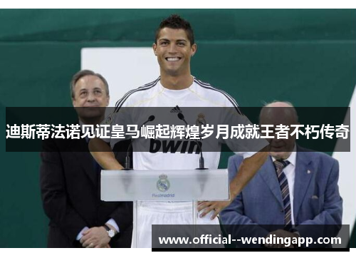 迪斯蒂法诺见证皇马崛起辉煌岁月成就王者不朽传奇 迪斯蒂法诺见证皇马崛起辉煌岁月成就王者不朽传奇