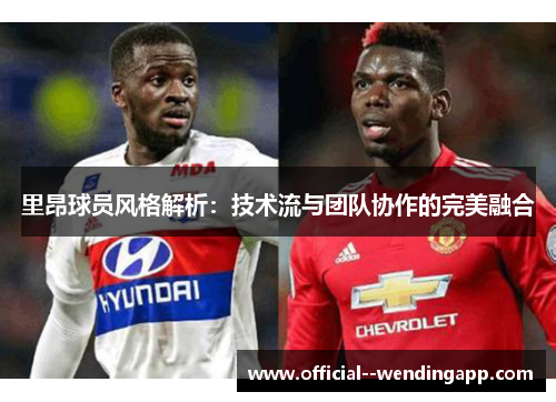 里昂球员风格解析:技术流与团队协作的完美融合 里昂球员风格解析:技术流与团队协作的完美融合