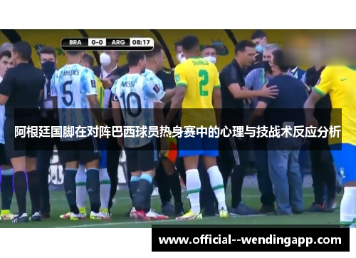 阿根廷国脚在对阵巴西球员热身赛中的心理与技战术反应分析 阿根廷国脚在对阵巴西球员热身赛中的心理与技战术反应分析