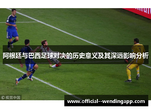 阿根廷与巴西足球对决的历史意义及其深远影响分析 阿根廷与巴西足球对决的历史意义及其深远影响分析
