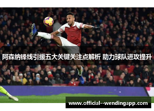 阿森纳锋线引援五大关键关注点解析 助力球队进攻提升