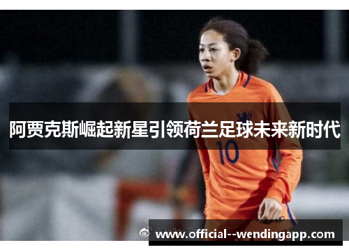阿贾克斯崛起新星引领荷兰足球未来新时代 阿贾克斯崛起新星引领荷兰足球未来新时代