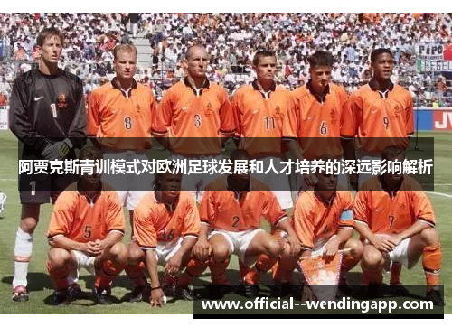 阿贾克斯青训模式对欧洲足球发展和人才培养的深远影响解析