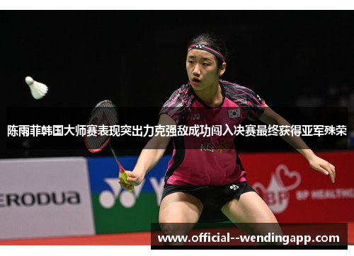 陈雨菲韩国大师赛表现突出力克强敌成功闯入决赛最终获得亚军殊荣 陈雨菲韩国大师赛表现突出力克强敌成功闯入决赛最终获得亚军殊荣