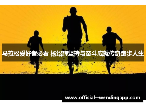 马拉松爱好者必看 杨绍辉坚持与奋斗成就传奇跑步人生