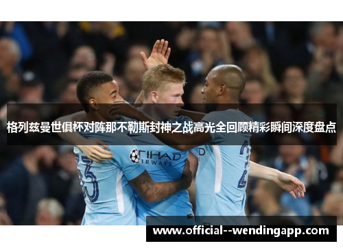 格列兹曼世俱杯对阵那不勒斯封神之战高光全回顾精彩瞬间深度盘点